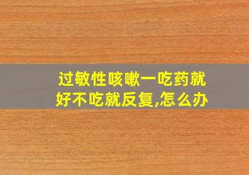 过敏性咳嗽一吃药就好不吃就反复,怎么办