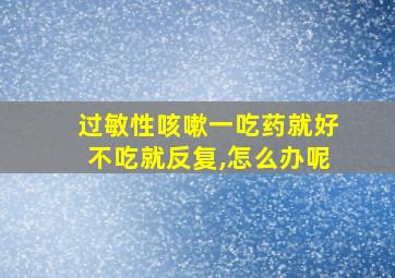 过敏性咳嗽一吃药就好不吃就反复,怎么办呢