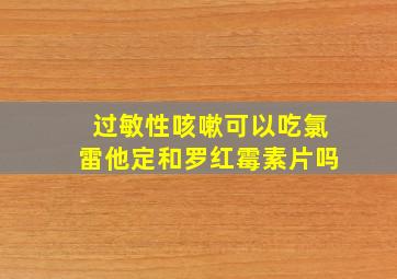 过敏性咳嗽可以吃氯雷他定和罗红霉素片吗