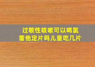 过敏性咳嗽可以喝氯雷他定片吗儿童吃几片