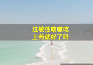 过敏性咳嗽吃上药就好了吗