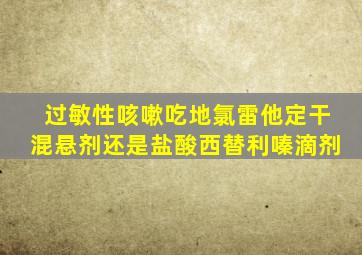 过敏性咳嗽吃地氯雷他定干混悬剂还是盐酸西替利嗪滴剂