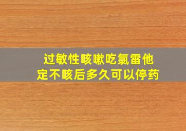 过敏性咳嗽吃氯雷他定不咳后多久可以停药