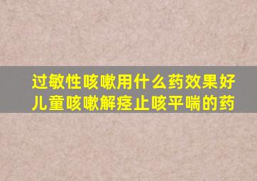 过敏性咳嗽用什么药效果好儿童咳嗽解痉止咳平喘的药