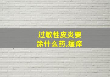 过敏性皮炎要涂什么药,瘙痒