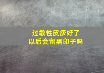 过敏性皮疹好了以后会留黑印子吗