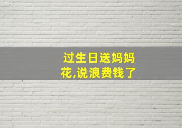 过生日送妈妈花,说浪费钱了