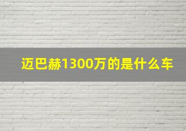 迈巴赫1300万的是什么车