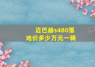 迈巴赫s480落地价多少万元一辆