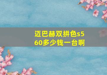 迈巴赫双拼色s560多少钱一台啊