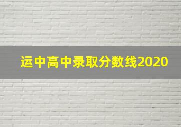 运中高中录取分数线2020