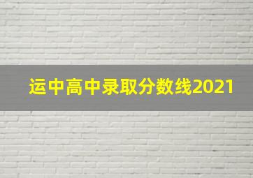 运中高中录取分数线2021