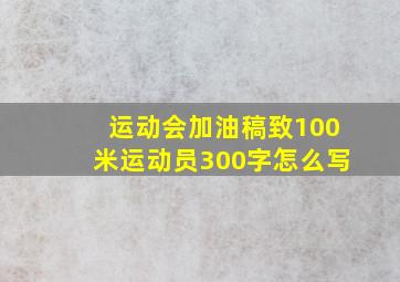 运动会加油稿致100米运动员300字怎么写