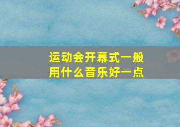 运动会开幕式一般用什么音乐好一点