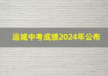 运城中考成绩2024年公布