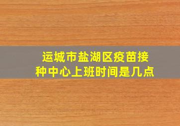 运城市盐湖区疫苗接种中心上班时间是几点