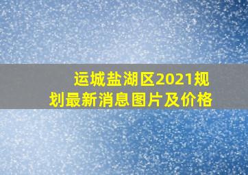 运城盐湖区2021规划最新消息图片及价格