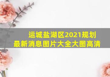 运城盐湖区2021规划最新消息图片大全大图高清