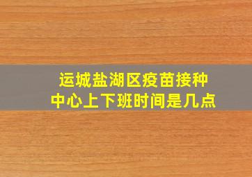 运城盐湖区疫苗接种中心上下班时间是几点