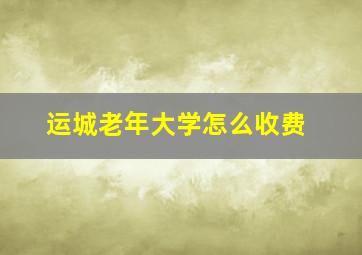 运城老年大学怎么收费