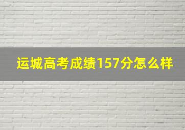 运城高考成绩157分怎么样