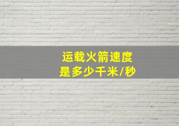 运载火箭速度是多少千米/秒