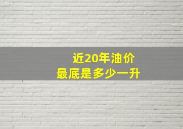 近20年油价最底是多少一升