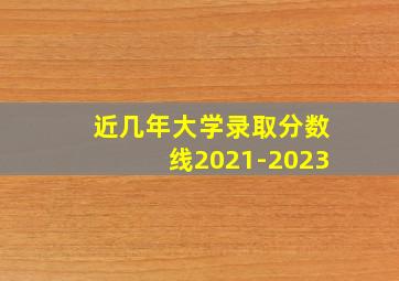 近几年大学录取分数线2021-2023