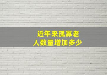 近年来孤寡老人数量增加多少