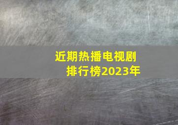 近期热播电视剧排行榜2023年