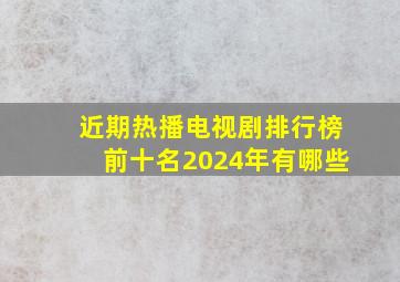 近期热播电视剧排行榜前十名2024年有哪些