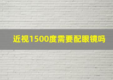 近视1500度需要配眼镜吗