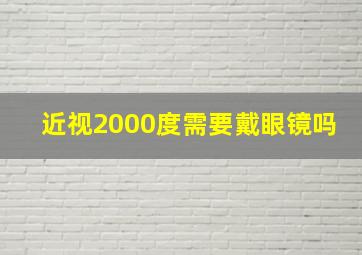 近视2000度需要戴眼镜吗