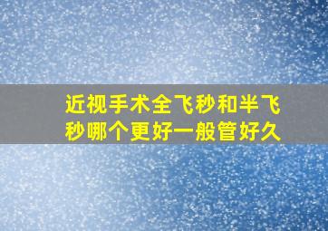 近视手术全飞秒和半飞秒哪个更好一般管好久