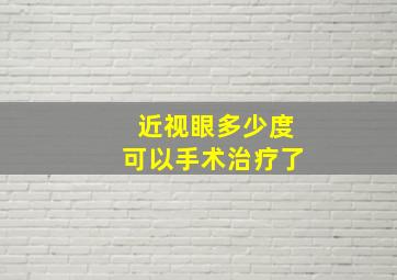 近视眼多少度可以手术治疗了