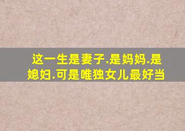 这一生是妻子.是妈妈.是媳妇.可是唯独女儿最好当