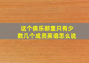 这个俱乐部里只有少数几个成员英语怎么说