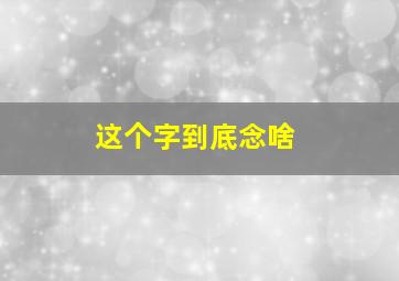 这个字到底念啥