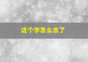 这个字怎么念了