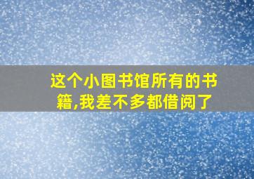 这个小图书馆所有的书籍,我差不多都借阅了