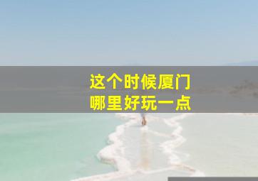 这个时候厦门哪里好玩一点