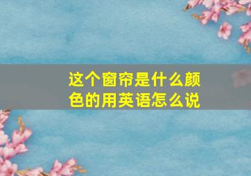 这个窗帘是什么颜色的用英语怎么说