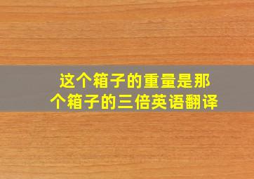 这个箱子的重量是那个箱子的三倍英语翻译