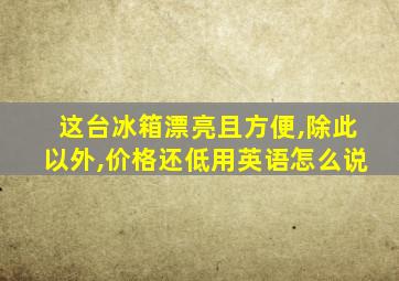 这台冰箱漂亮且方便,除此以外,价格还低用英语怎么说