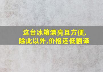 这台冰箱漂亮且方便,除此以外,价格还低翻译