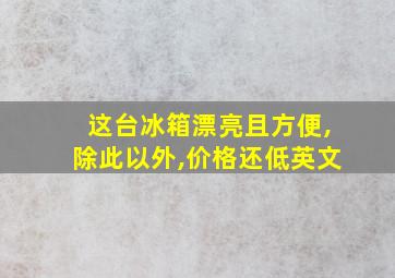 这台冰箱漂亮且方便,除此以外,价格还低英文