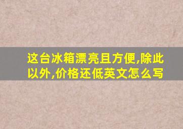 这台冰箱漂亮且方便,除此以外,价格还低英文怎么写