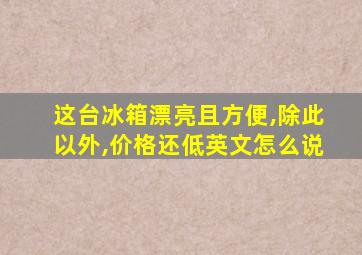 这台冰箱漂亮且方便,除此以外,价格还低英文怎么说