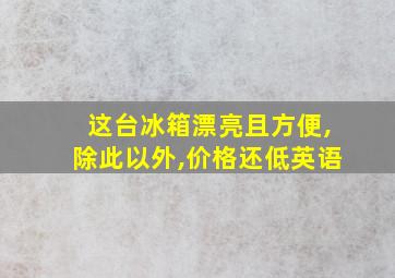 这台冰箱漂亮且方便,除此以外,价格还低英语