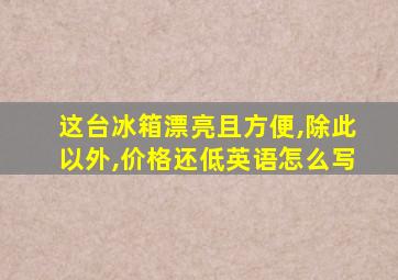 这台冰箱漂亮且方便,除此以外,价格还低英语怎么写